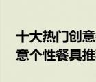 十大热门创意餐具排行榜（精选10款网红创意个性餐具推荐）