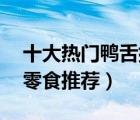 十大热门鸭舌排行榜（精选10款好吃的鸭舌零食推荐）