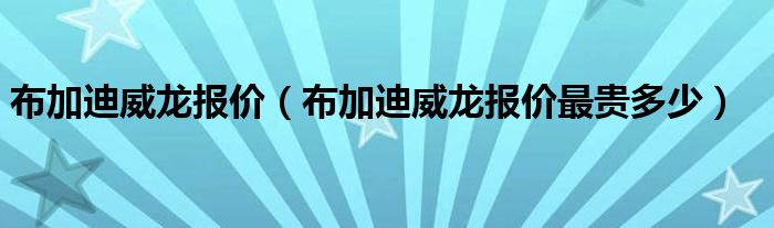 布加迪威龙报价（布加迪威龙报价最贵多少）