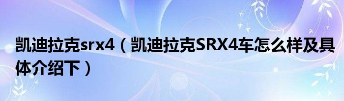 凯迪拉克srx4（凯迪拉克SRX4车怎么样及具体介绍下）