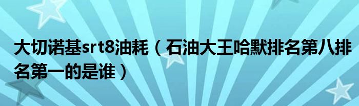 大切诺基srt8油耗（石油大王哈默排名第八排名第一的是谁）