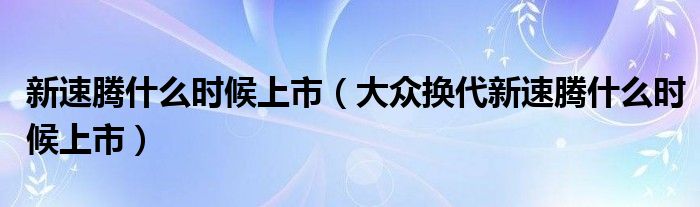 新速腾什么时候上市（大众换代新速腾什么时候上市）