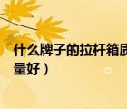什么牌子的拉杆箱质量好它好在哪里（什么牌子的拉杆箱质量好）