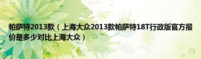 帕萨特2013款（上海大众2013款帕萨特18T行政版官方报价是多少对比上海大众）