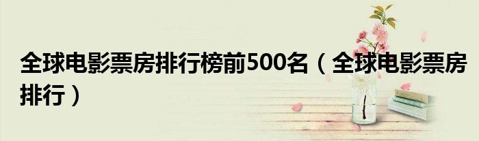 全球电影票房排行榜前500名（全球电影票房排行）