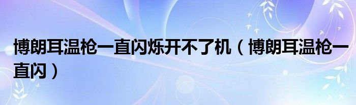 博朗耳温枪一直闪烁开不了机（博朗耳温枪一直闪）