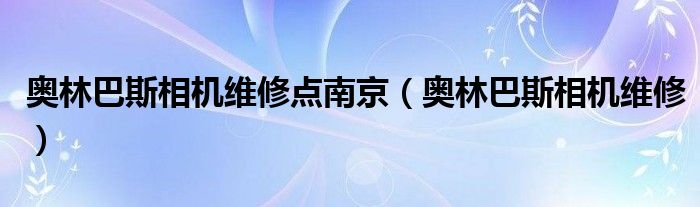 奥林巴斯相机维修点南京（奥林巴斯相机维修）