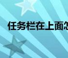 任务栏在上面怎么弄下来（任务栏在上面）