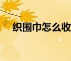 织围巾怎么收针神器（织围巾怎么收针）