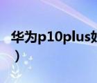 华为p10plus好不好用（华为p10plus怎么样）