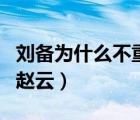 刘备为什么不重用赵云了（刘备为什么不重用赵云）