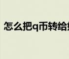 怎么把q币转给好友?（q币怎么转账给好友）