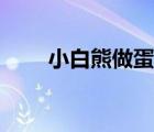 小白熊做蛋糕视频（小白熊做蛋糕）