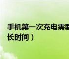 手机第一次充电需要多长时间正常（手机第一次充电需要多长时间）