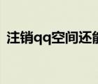 注销qq空间还能恢复吗（如何注销qq空间）