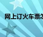 网上订火车票怎样订（网上如何订火车票）