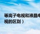 等离子电视和液晶电视的区别是什么（液晶电视和等离子电视的区别）