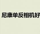 尼康单反相机好不好（尼康单反相机怎么样）