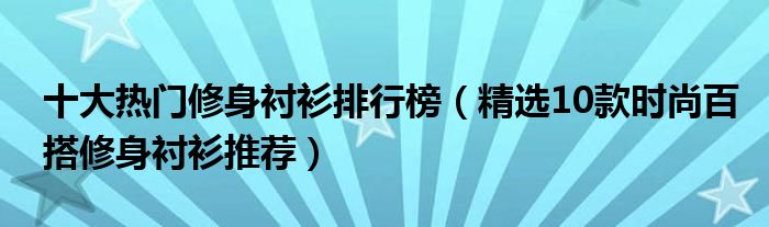 十大热门修身衬衫排行榜（精选10款时尚百搭修身衬衫推荐）