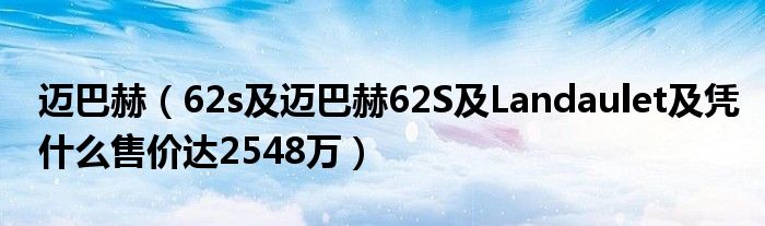 迈巴赫（62s及迈巴赫62S及Landaulet及凭什么售价达2548万）