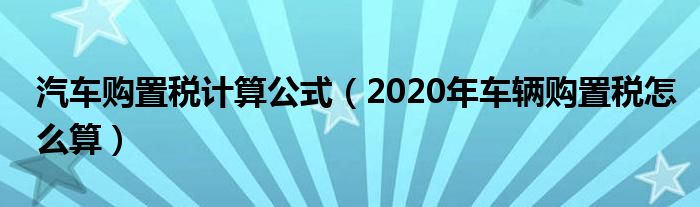 汽车购置税计算公式（2020年车辆购置税怎么算）