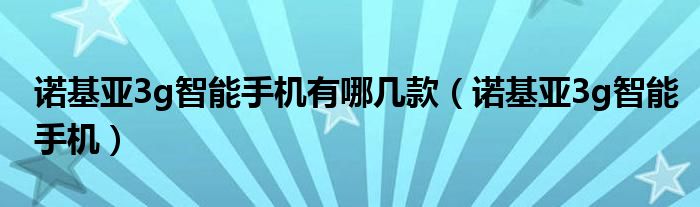 诺基亚3g智能手机有哪几款（诺基亚3g智能手机）