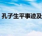 孔子生平事迹及影响力（孔子的事迹和成就）