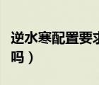 逆水寒配置要求高吗知乎（逆水寒配置要求高吗）