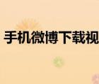 手机微博下载视频存放位置（手机微博下载）