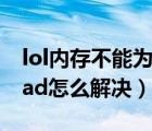 lol内存不能为read怎么解决（内存不能为read怎么解决）