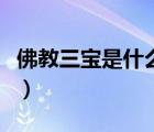 佛教三宝是什么意思是什么（佛教三宝是什么）