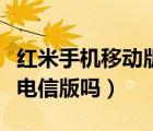 红米手机移动版和电信版有什么区别（红米有电信版吗）