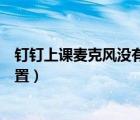 钉钉上课麦克风没有声音怎么设置（麦克风没有声音怎么设置）
