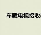 车载电视接收器 无线（车载电视接收器）