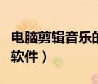 电脑剪辑音乐的软件有哪些（电脑剪辑音乐的软件）