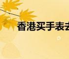香港买手表去哪里最好（香港买手表）