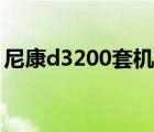 尼康d3200套机报价（尼康d3100套机报价）