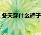 冬天穿什么裤子防寒保暖（冬天穿什么裤子）