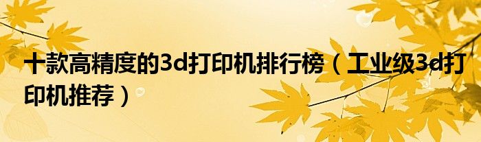 十款高精度的3d打印机排行榜（工业级3d打印机推荐）