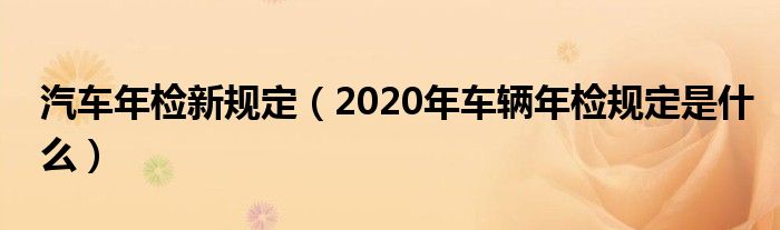 汽车年检新规定（2020年车辆年检规定是什么）