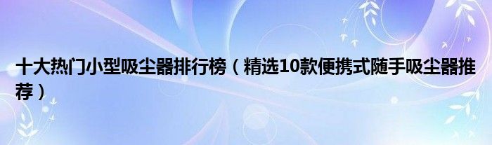 十大热门小型吸尘器排行榜（精选10款便携式随手吸尘器推荐）