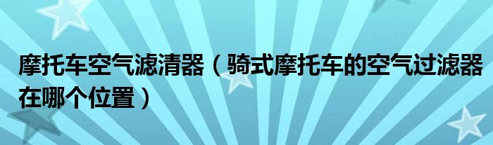 摩托车空气滤清器（骑式摩托车的空气过滤器在哪个位置）