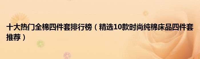 十大热门全棉四件套排行榜（精选10款时尚纯棉床品四件套推荐）