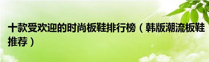 十款受欢迎的时尚板鞋排行榜（韩版潮流板鞋推荐）