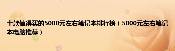 十款值得买的5000元左右笔记本排行榜（5000元左右笔记本电脑推荐）