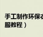 手工制作环保衣服教程简单（手工制作环保衣服教程）