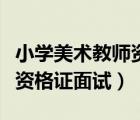 小学美术教师资格证面试流程（小学美术教师资格证面试）