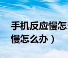 手机反应慢怎么回事,该怎么办（手机反应很慢怎么办）