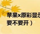 苹果x原彩显示要不要打开（苹果x原彩显示要不要开）
