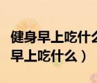 健身早上吃什么中午吃什么晚上吃什么（健身早上吃什么）